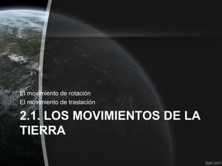 El movimiento de rotación
El movimiento de traslación

2.1. LOS MOVIMIENTOS DE LA
TIERRA
 