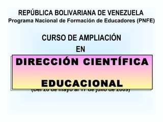 CURSO DE AMPLIACIÓN REPÚBLICA BOLIVARIANA DE VENEZUELA Programa Nacional de Formación de Educadores (PNFE) EN  (Del 28 de mayo al 17 de julio de 2009)  DIRECCIÓN CIENTÍFICA  EDUCACIONAL 