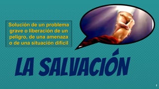 LA SALVACIÓN 1
Solución de un problema
grave o liberación de un
peligro, de una amenaza
o de una situación difícil
 