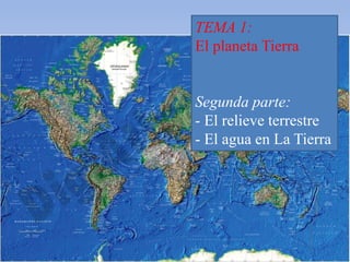 TEMA 1: 
El planeta Tierra 
Segunda parte: 
- El relieve terrestre 
- El agua en La Tierra 
 