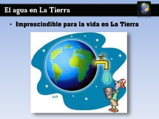 El agua en La Tierra 
• Imprescindible para la vida en La Tierra 
 