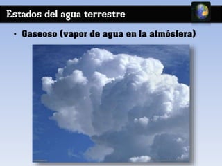 Estados del agua terrestre 
• Gaseoso (vapor de agua en la atmósfera) 
 