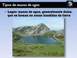 Tipos de masas de agua 
• Lagos: masas de agua, generalmente dulce, 
que se forman en zonas hundidas de tierra 
 