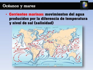 Océanos y mares 
• Corrientes marinas: movimientos del agua 
producidos por la diferencia de temperatura 
y nivel de sal (salinidad) 
 