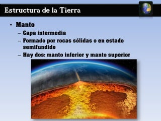 Estructura de la Tierra 
• Manto 
– Capa intermedia 
– Formado por rocas sólidas o en estado 
semifundido 
– Hay dos: manto inferior y manto superior 
 