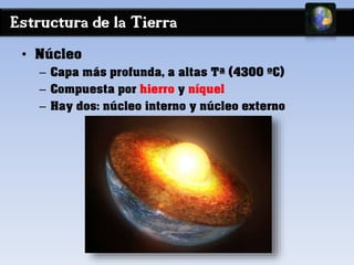 Estructura de la Tierra 
• Núcleo 
– Capa más profunda, a altas Tª (4300 ºC) 
– Compuesta por hierro y níquel 
– Hay dos: núcleo interno y núcleo externo 
 