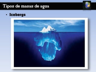 Tipos de masas de agua 
• Icebergs 
 
