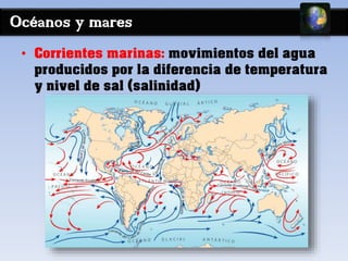 Océanos y mares 
• Corrientes marinas: movimientos del agua 
producidos por la diferencia de temperatura 
y nivel de sal (...