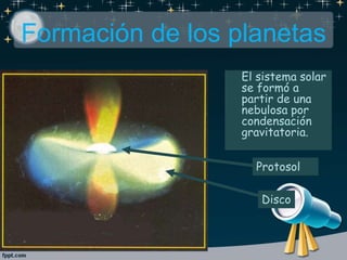 Formación de los planetas
El sistema solar
se formó a
partir de una
nebulosa por
condensación
gravitatoria.
Protosol
Disco
 