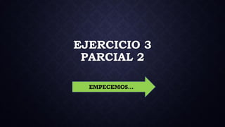 EJERCICIO 3
PARCIAL 2
EMPECEMOS…
 