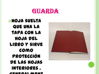 GUARDA
Hoja  suelta
  que una la
 tapa con la
   hoja del
libro y sirve
    como
 protección
de las hojas
 interiores .
 