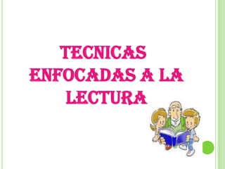 TECNICAS
ENFOCADAS A LA
    LECTURA
 