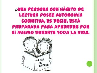Una persona con hábito de
   lectura posee autonomía
    cognitiva, es decir, está
preparada para aprender por
sí mismo durante toda la vida.
 