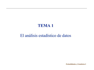 TEMA 1

El análisis estadístico de datos




                            Probabilidades y Estadística I
 