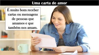 Uma carta de amor
É muito bom receber
cartas ou mensagens
de pessoas que
amamos e que
também nos amam.
 