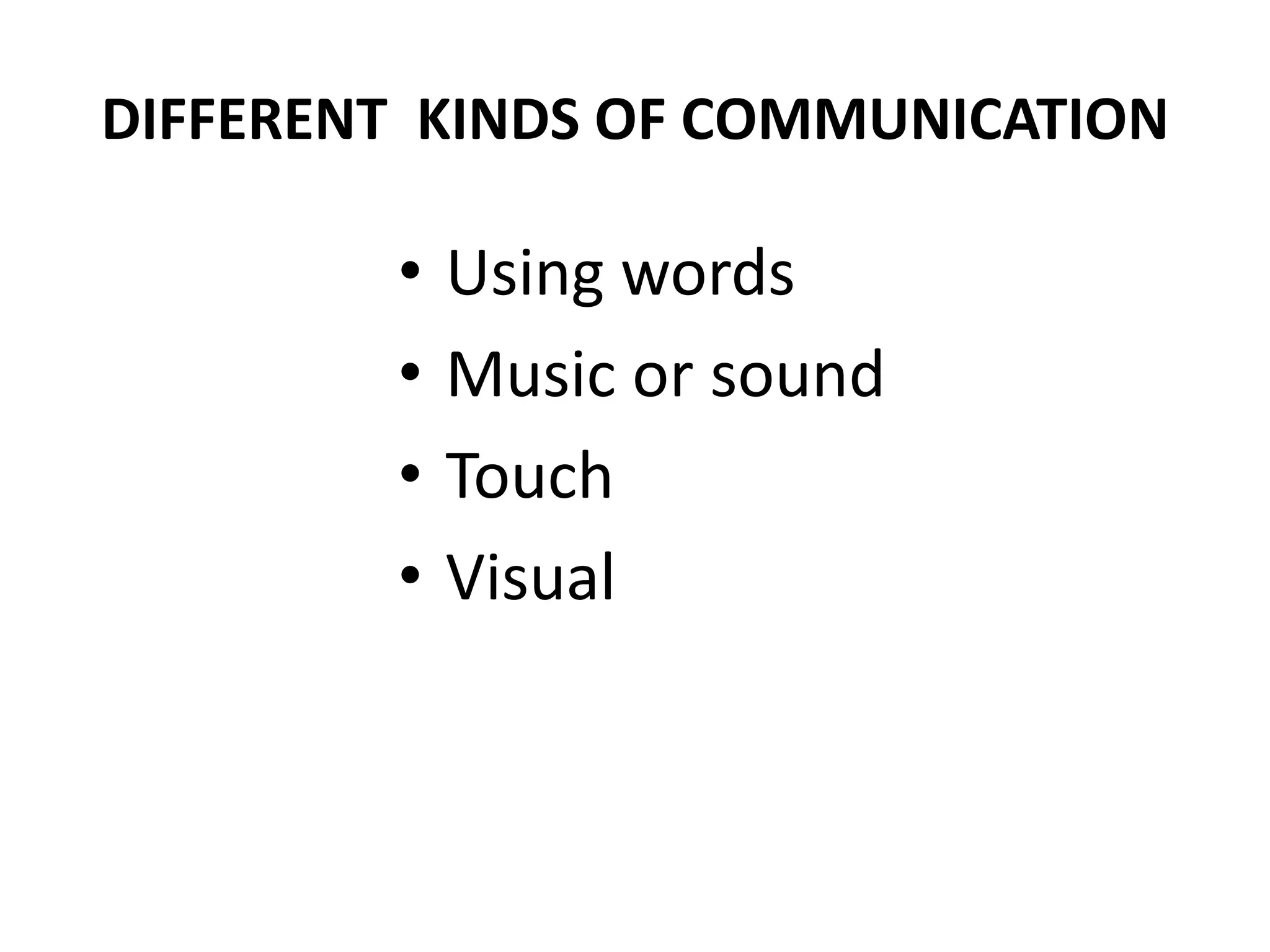 DIFFERENT KINDS OF COMMUNICATION
• Using words
• Music or sound
• Touch
• Visual
 