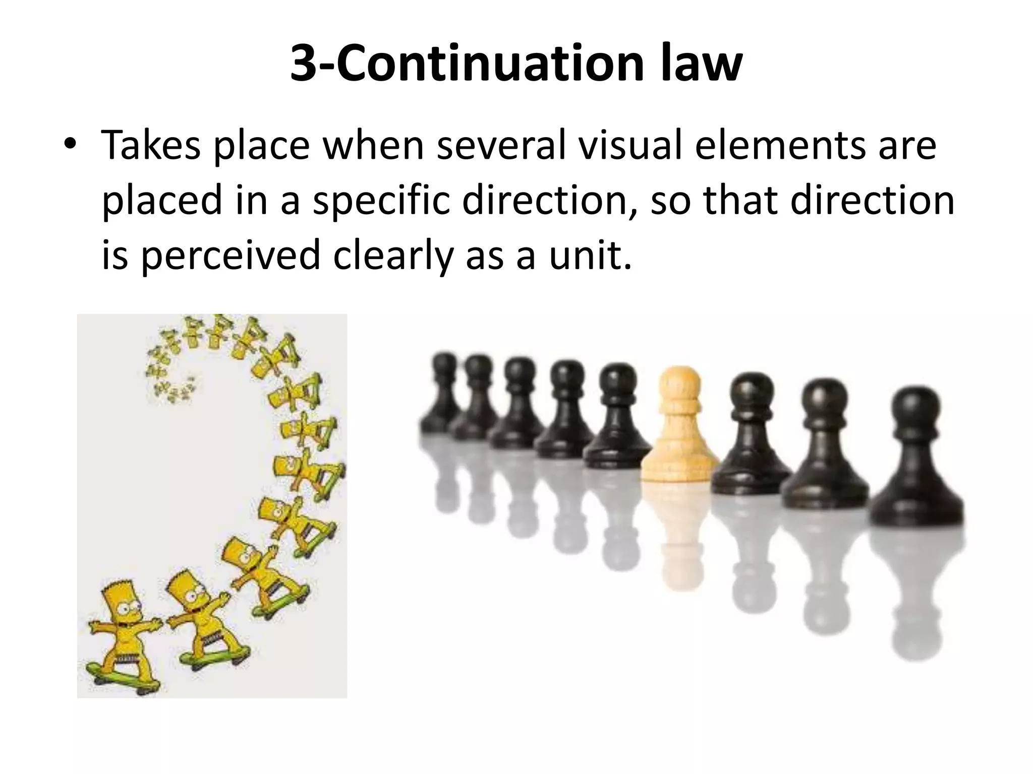 3-Continuation law
• Takes place when several visual elements are
placed in a specific direction, so that direction
is perceived clearly as a unit.
 