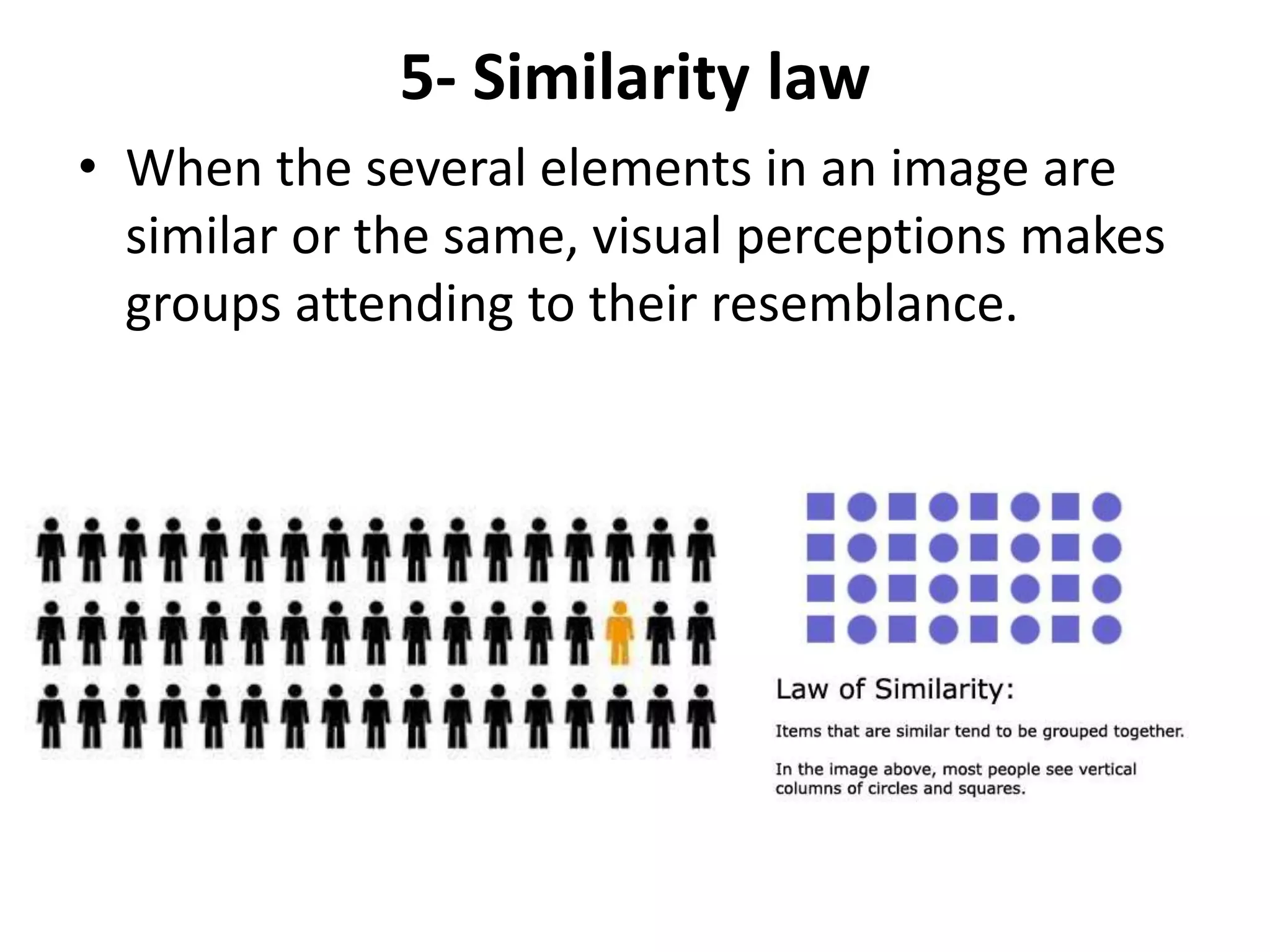 5- Similarity law
• When the several elements in an image are
similar or the same, visual perceptions makes
groups attending to their resemblance.
 