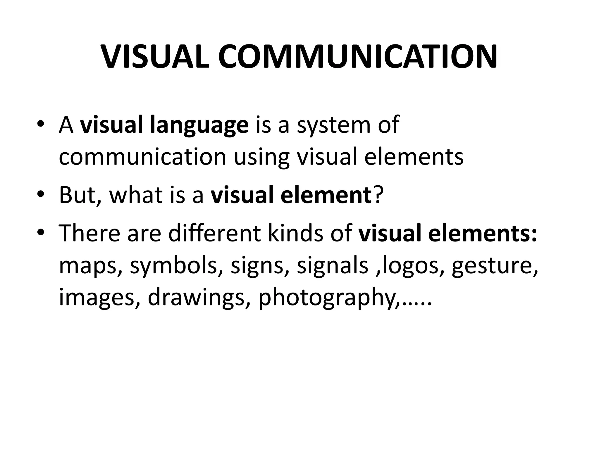 VISUAL COMMUNICATION
• A visual language is a system of
communication using visual elements
• But, what is a visual element?
• There are different kinds of visual elements:
maps, symbols, signs, signals ,logos, gesture,
images, drawings, photography,…..
 