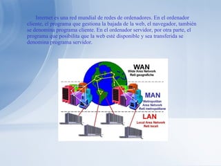 Internet es una red mundial de redes de ordenadores. En el ordenador cliente, el programa que gestiona la bajada de la web, el navegador, también se denomina programa cliente. En el ordenador servidor, por otra parte, el programa que posibilita que la web esté disponible y sea transferida se denomina programa servidor. 
