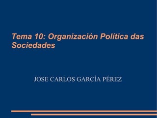 Tema 10: Organización Política das Sociedades JOSE CARLOS GARCÍA PÉREZ 