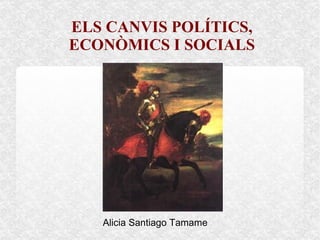 ELS CANVIS POLÍTICS,
ECONÒMICS I SOCIALS




   Alicia Santiago Tamame
 