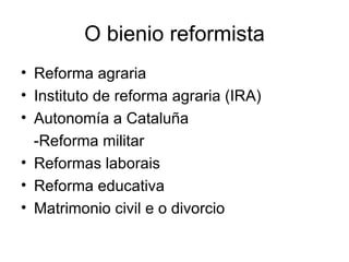 O bienio reformista Reforma agraria Instituto de reforma agraria (IRA) Autonomía a Cataluña -Reforma militar Reformas laborais Reforma educativa Matrimonio civil e o divorcio 