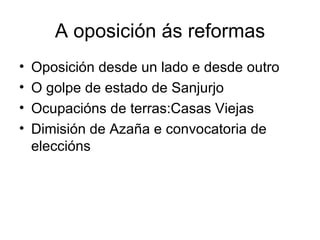 A oposición ás reformas Oposición desde un lado e desde outro O golpe de estado de Sanjurjo Ocupacións de terras:Casas Viejas Dimisión de Azaña e convocatoria de eleccións 
