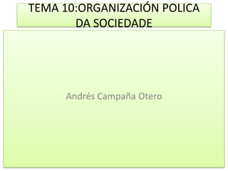 TEMA 10:ORGANIZACIÓN POLICA DA SOCIEDADE Andrés Campaña Otero 
