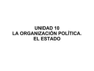 UNIDAD 10
LA ORGANIZACIÓN POLÍTICA.
       EL ESTADO
 