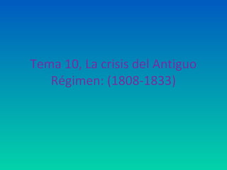 Tema 10, La crisis del Antiguo
Régimen: (1808-1833)
 