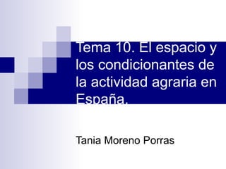 Tema 10. El espacio y
los condicionantes de
la actividad agraria en
España.

Tania Moreno Porras
 