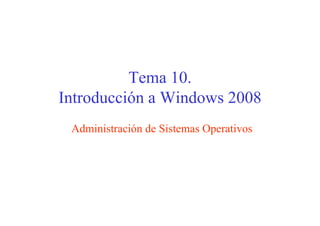 Tema 10.
Introducción a Windows 2008
 Administración de Sistemas Operativos
 