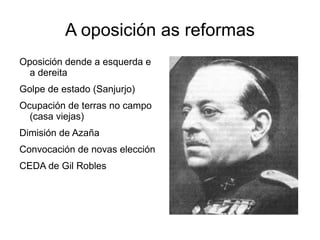 A oposición as reformas
Oposición dende a esquerda e
  a dereita
Golpe de estado (Sanjurjo)
Ocupación de terras no campo
  (casa viejas)
Dimisión de Azaña
Convocación de novas elección
CEDA de Gil Robles
 