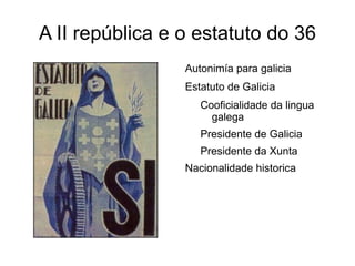 A II república e o estatuto do 36
                 Autonimía para galicia
                 Estatuto de Galicia
                    Cooficialidade da lingua
                      galega
                    Presidente de Galicia
                    Presidente da Xunta
                 Nacionalidade historica
 