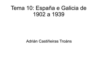 Tema 10: España e Galicia de
       1902 a 1939



     Adrián Castiñeiras Troáns
 