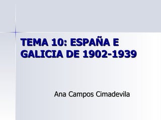 TEMA 10: ESPAÑA E
GALICIA DE 1902-1939



     Ana Campos Cimadevila
 