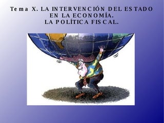 Tema X. LA INTERVENCIÓN DEL ESTADO EN LA ECONOMÍA. LA POLÍTICA FISCAL. 