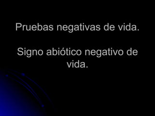 Pruebas negativas de vida.

Signo abiótico negativo de
          vida.
 