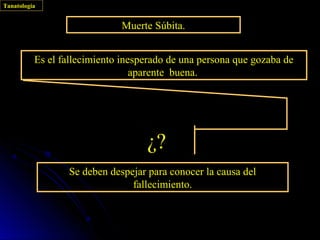 Tanatología


                             Muerte Súbita.


          Es el fallecimiento inesperado de una persona que gozaba de
                                 aparente buena.




                                   ¿?
                 Se deben despejar para conocer la causa del
                               fallecimiento.
 