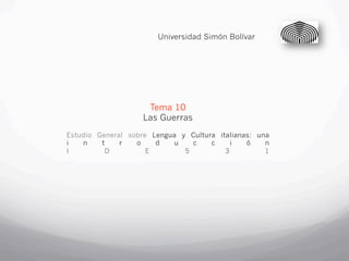 Universidad Simón Bolívar




                    Tema 10
                   Las Guerras
Estudio General sobre Lengua y Cultura italianas: una
i   n    t    r   o    d    u   c    c     i   ó    n
I         D          E        5          3          1
 