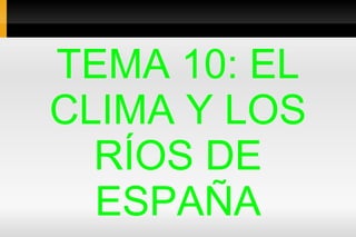 TEMA 10: EL
CLIMA Y LOS
  RÍOS DE
  ESPAÑA
 