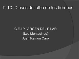T- 10. Dioses del alba de los tiempos.
C.E.I.P VIRGEN DEL PILAR
(Los Montesinos)
Juan Ramón Caro
 