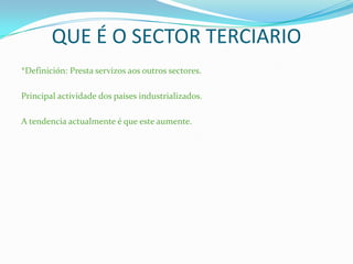 QUE É O SECTOR TERCIARIO
*Definición: Presta servizos aos outros sectores.
Principal actividade dos países industrializados.
A tendencia actualmente é que este aumente.
 