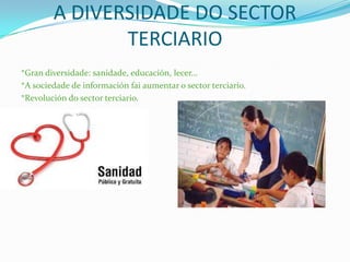 A DIVERSIDADE DO SECTOR
TERCIARIO
*Gran diversidade: sanidade, educación, lecer…
*A sociedade de información fai aumentar o sector terciario.
*Revolución do sector terciario.
 