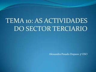 TEMA 10: AS ACTIVIDADES
DO SECTOR TERCIARIO
Alexandra Pesado Dopazo 3º ESO
 