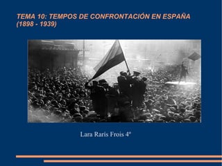TEMA 10: TEMPOS DE CONFRONTACIÓN EN ESPAÑA
(1898 - 1939)
Lara Rarís Frois 4º
 