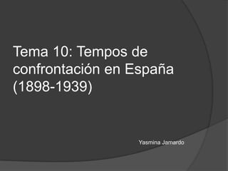 Tema 10: Tempos de
confrontación en España
(1898-1939)
Yasmina Jamardo
 