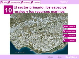 INICIO

PRESENTACIÓN

10

RECURSOS

GEOGRAFÍA
TEMA 10

INTERNET

El sector primario: los espacios
rurales y los recursos marinos

PARA COMENZAR

PRESENTACIÓN

RECURSOS

INTERNET

ANTERIOR

SALIR

Santillana

 