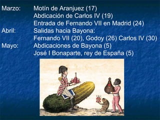 Marzo:
Abril:
Mayo:

Motín de Aranjuez (17)
Abdicación de Carlos IV (19)
Entrada de Fernando VII en Madrid (24)
Salidas hacia Bayona:
Fernando VII (20), Godoy (26) Carlos IV (30)
Abdicaciones de Bayona (5)
José I Bonaparte, rey de España (5)

 